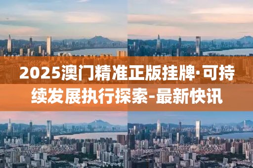 2025澳门精准正版挂牌·可持续发展执行探索-最新快讯