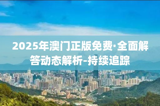 2025年澳门正版免费·全面解答动态解析-持续追踪