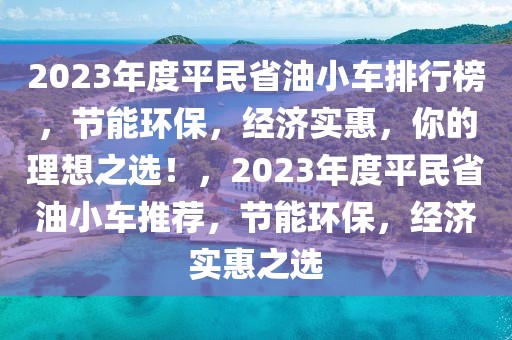 2023年度平民省油小车排行榜，节能环保，经济实惠，你的理想之选！，2023年度平民省油小车推荐，节能环保，经济实惠之选