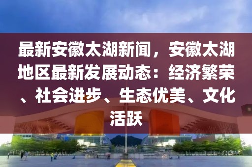 最新安徽太湖新闻，安徽太湖地区最新发展动态：经济繁荣、社会进步、生态优美、文化活跃