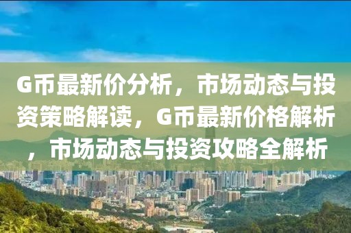 G币最新价分析，市场动态与投资策略解读，G币最新价格解析，市场动态与投资攻略全解析