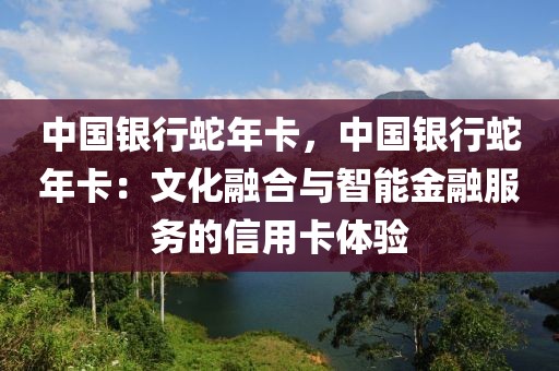 中国银行蛇年卡，中国银行蛇年卡：文化融合与智能金融服务的信用卡体验