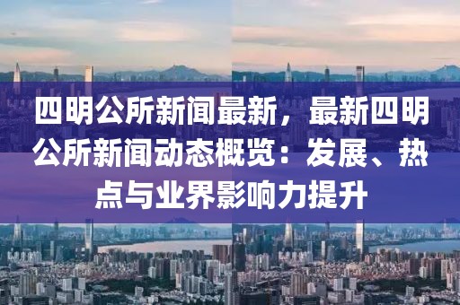 四明公所新闻最新，最新四明公所新闻动态概览：发展、热点与业界影响力提升