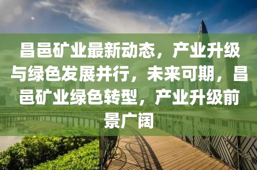 昌邑矿业最新动态，产业升级与绿色发展并行，未来可期，昌邑矿业绿色转型，产业升级前景广阔