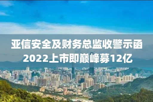 亚信安全及财务总监收警示函 2022上市即巅峰募12亿