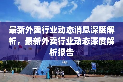 最新外卖行业动态消息深度解析，最新外卖行业动态深度解析报告