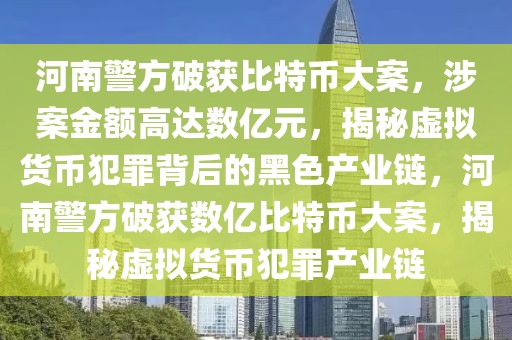 河南警方破获比特币大案，涉案金额高达数亿元，揭秘虚拟货币犯罪背后的黑色产业链，河南警方破获数亿比特币大案，揭秘虚拟货币犯罪产业链