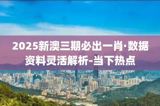 2025新澳三期必出一肖·数据资料灵活解析-当下热点