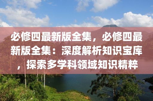 必修四最新版全集，必修四最新版全集：深度解析知识宝库，探索多学科领域知识精粹