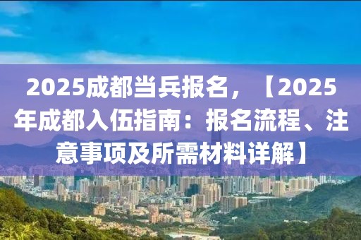 2025成都当兵报名，【2025年成都入伍指南：报名流程、注意事项及所需材料详解】