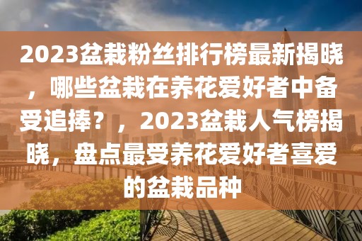 2023盆栽粉丝排行榜最新揭晓，哪些盆栽在养花爱好者中备受追捧？，2023盆栽人气榜揭晓，盘点最受养花爱好者喜爱的盆栽品种