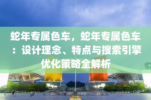 蛇年专属色车，蛇年专属色车：设计理念、特点与搜索引擎优化策略全解析