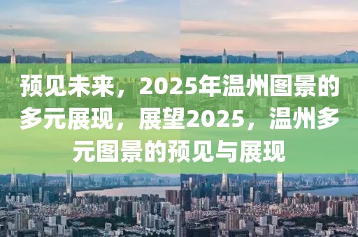 预见未来，2025年温州图景的多元展现，展望2025，温州多元图景的预见与展现