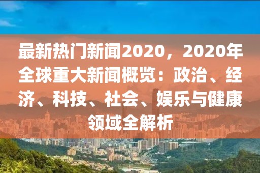 最新热门新闻2020，2020年全球重大新闻概览：政治、经济、科技、社会、娱乐与健康领域全解析