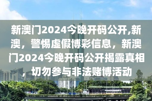 新澳门2024今晚开码公开,新澳，警惕虚假博彩信息，新澳门2024今晚开码公开揭露真相，切勿参与非法赌博活动