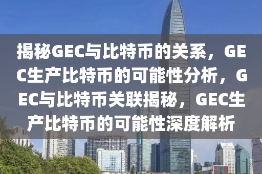 揭秘GEC与比特币的关系，GEC生产比特币的可能性分析，GEC与比特币关联揭秘，GEC生产比特币的可能性深度解析