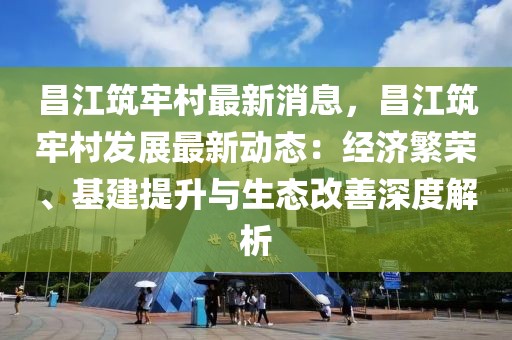 昌江筑牢村最新消息，昌江筑牢村发展最新动态：经济繁荣、基建提升与生态改善深度解析