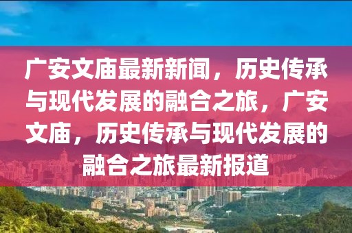 广安文庙最新新闻，历史传承与现代发展的融合之旅，广安文庙，历史传承与现代发展的融合之旅最新报道