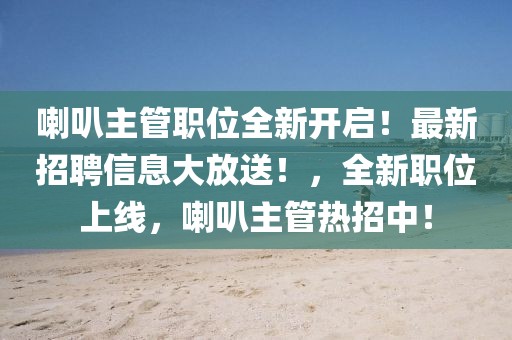 喇叭主管职位全新开启！最新招聘信息大放送！，全新职位上线，喇叭主管热招中！