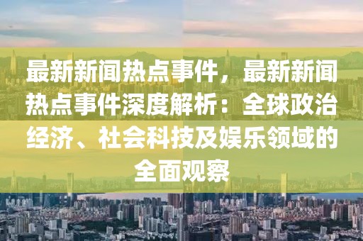 最新新闻热点事件，最新新闻热点事件深度解析：全球政治经济、社会科技及娱乐领域的全面观察