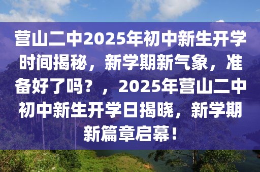 营山二中2025年初中新生开学时间揭秘，新学期新气象，准备好了吗？，2025年营山二中初中新生开学日揭晓，新学期新篇章启幕！