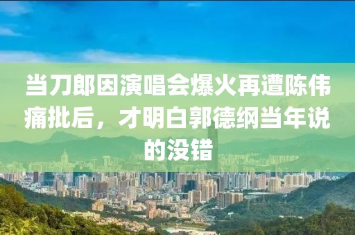 当刀郎因演唱会爆火再遭陈伟痛批后，才明白郭德纲当年说的没错