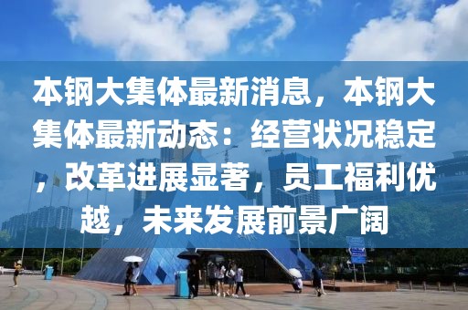 本钢大集体最新消息，本钢大集体最新动态：经营状况稳定，改革进展显著，员工福利优越，未来发展前景广阔