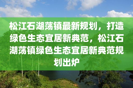 松江石湖荡镇最新规划，打造绿色生态宜居新典范，松江石湖荡镇绿色生态宜居新典范规划出炉