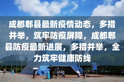 成都郫县最新疫情动态，多措并举，筑牢防疫屏障，成都郫县防疫最新进展，多措并举，全力筑牢健康防线