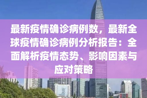 最新疫情确诊病例数，最新全球疫情确诊病例分析报告：全面解析疫情态势、影响因素与应对策略