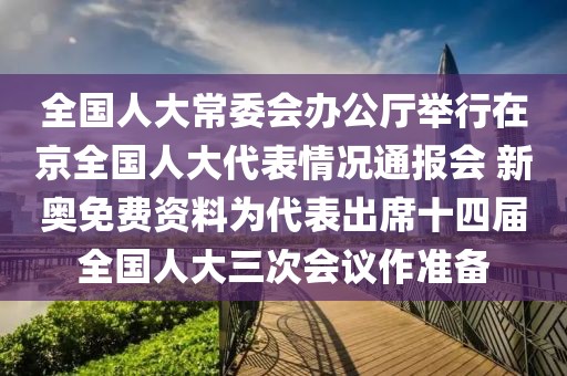 全国人大常委会办公厅举行在京全国人大代表情况通报会 新奥免费资料为代表出席十四届全国人大三次会议作准备