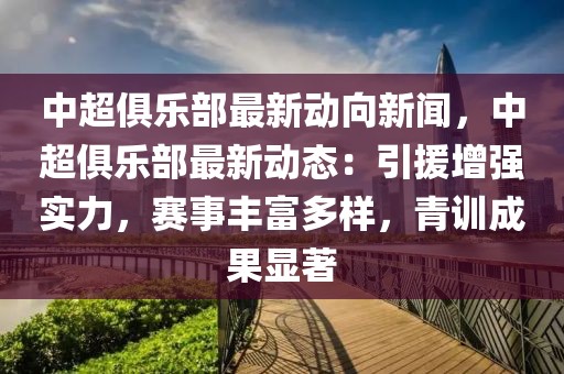 中超俱乐部最新动向新闻，中超俱乐部最新动态：引援增强实力，赛事丰富多样，青训成果显著