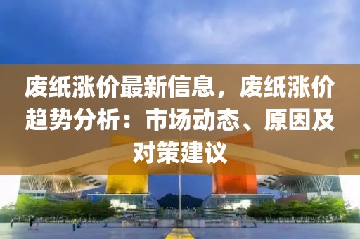 废纸涨价最新信息，废纸涨价趋势分析：市场动态、原因及对策建议