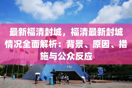 最新福清封城，福清最新封城情况全面解析：背景、原因、措施与公众反应