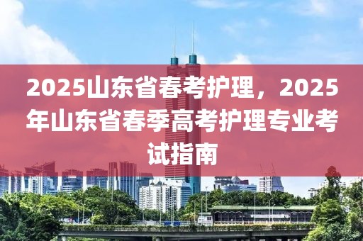 2025山东省春考护理，2025年山东省春季高考护理专业考试指南