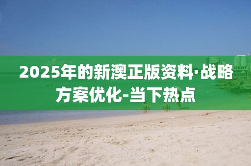 2025年的新澳正版资料·战略方案优化-当下热点