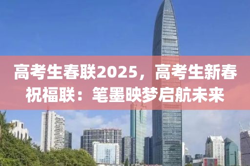 高考生春联2025，高考生新春祝福联：笔墨映梦启航未来