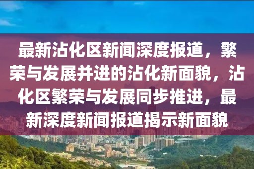 最新沾化区新闻深度报道，繁荣与发展并进的沾化新面貌，沾化区繁荣与发展同步推进，最新深度新闻报道揭示新面貌