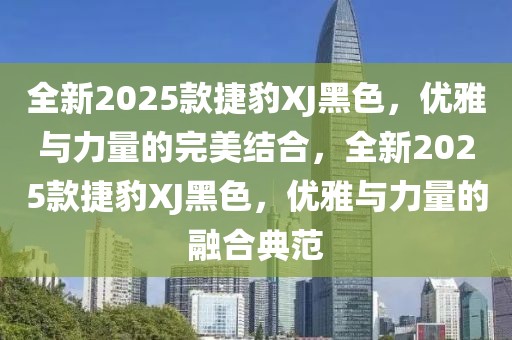 全新2025款捷豹XJ黑色，优雅与力量的完美结合，全新2025款捷豹XJ黑色，优雅与力量的融合典范