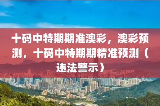 十码中特期期准澳彩，澳彩预测，十码中特期期精准预测（违法警示）