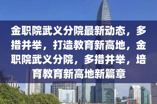 金职院武义分院最新动态，多措并举，打造教育新高地，金职院武义分院，多措并举，培育教育新高地新篇章