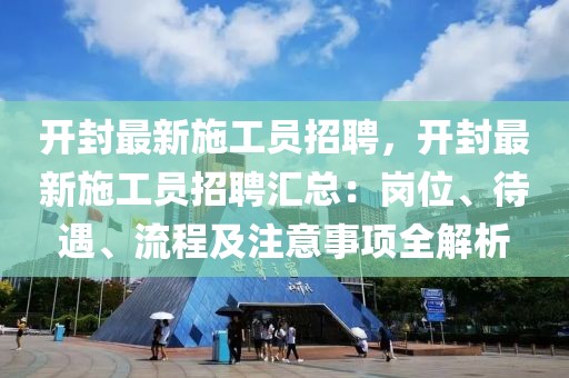 开封最新施工员招聘，开封最新施工员招聘汇总：岗位、待遇、流程及注意事项全解析