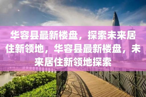 华容县最新楼盘，探索未来居住新领地，华容县最新楼盘，未来居住新领地探索