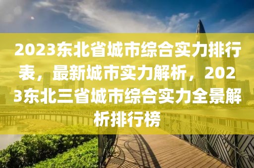 2023东北省城市综合实力排行表，最新城市实力解析，2023东北三省城市综合实力全景解析排行榜