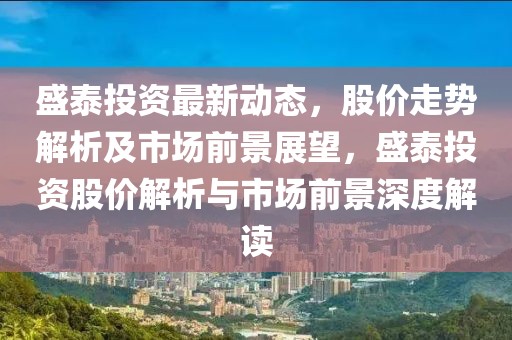 盛泰投资最新动态，股价走势解析及市场前景展望，盛泰投资股价解析与市场前景深度解读