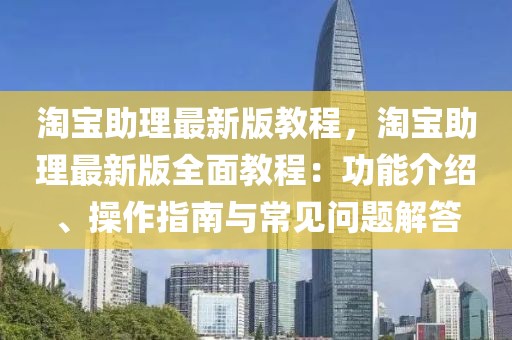 淘宝助理最新版教程，淘宝助理最新版全面教程：功能介绍、操作指南与常见问题解答