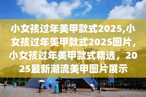 小女孩过年美甲款式2025,小女孩过年美甲款式2025图片，小女孩过年美甲款式精选，2025最新潮流美甲图片展示