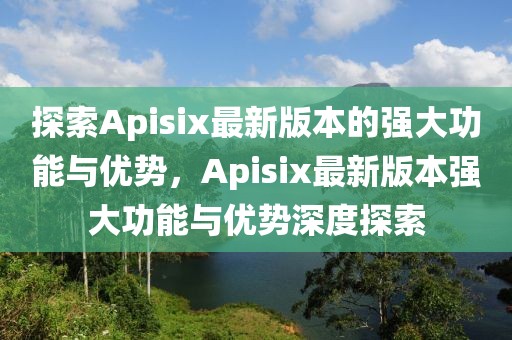 探索Apisix最新版本的强大功能与优势，Apisix最新版本强大功能与优势深度探索