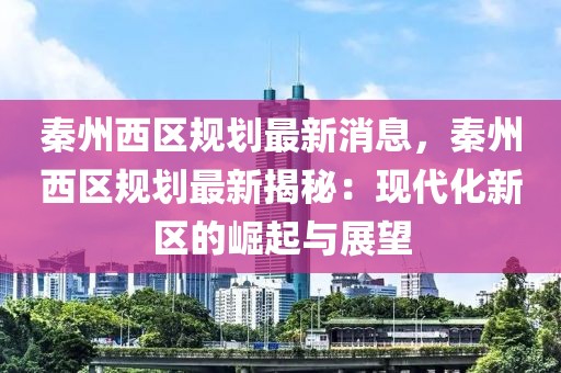 秦州西区规划最新消息，秦州西区规划最新揭秘：现代化新区的崛起与展望