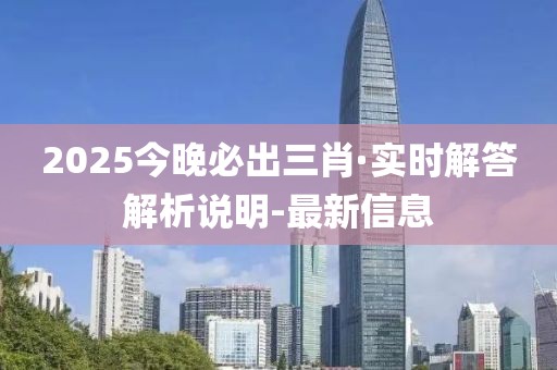 2025今晚必出三肖·实时解答解析说明-最新信息